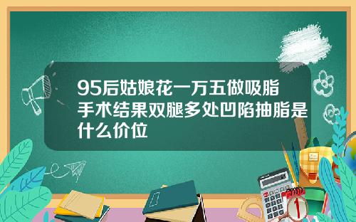 95后姑娘花一万五做吸脂手术结果双腿多处凹陷抽脂是什么价位