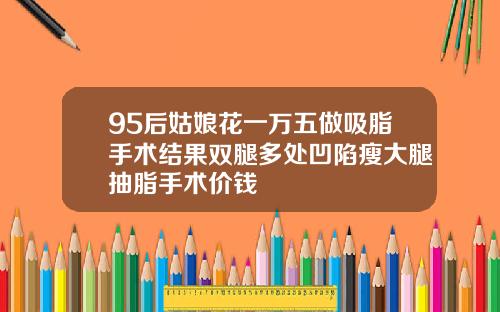 95后姑娘花一万五做吸脂手术结果双腿多处凹陷瘦大腿抽脂手术价钱