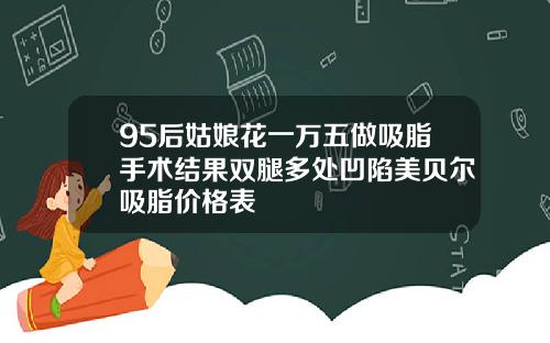 95后姑娘花一万五做吸脂手术结果双腿多处凹陷美贝尔吸脂价格表