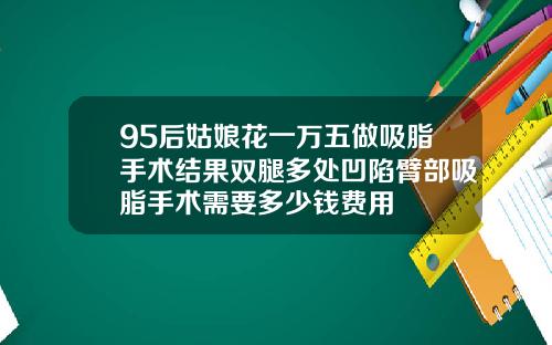 95后姑娘花一万五做吸脂手术结果双腿多处凹陷臂部吸脂手术需要多少钱费用