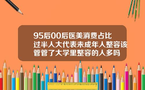 95后00后医美消费占比过半人大代表未成年人整容该管管了大学里整容的人多吗