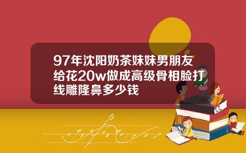 97年沈阳奶茶妹妹男朋友给花20w做成高级骨相脸打线雕隆鼻多少钱