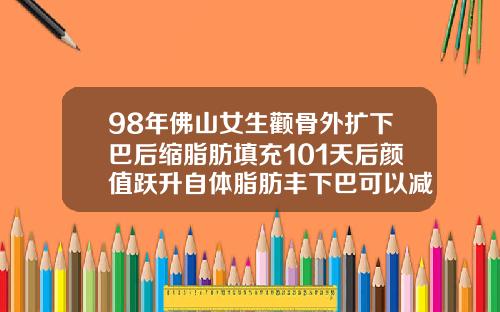 98年佛山女生颧骨外扩下巴后缩脂肪填充101天后颜值跃升自体脂肪丰下巴可以减肥吗