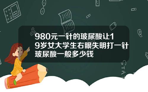 980元一针的玻尿酸让19岁女大学生右眼失明打一针玻尿酸一般多少钱