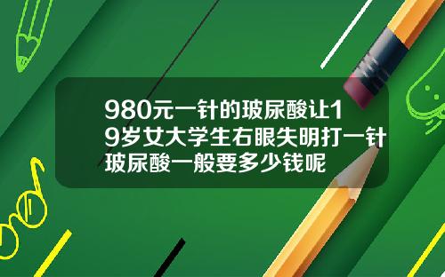 980元一针的玻尿酸让19岁女大学生右眼失明打一针玻尿酸一般要多少钱呢