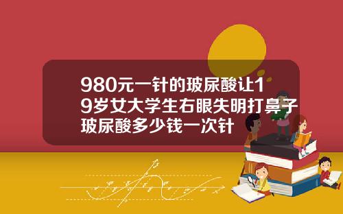980元一针的玻尿酸让19岁女大学生右眼失明打鼻子玻尿酸多少钱一次针
