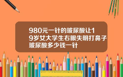 980元一针的玻尿酸让19岁女大学生右眼失明打鼻子玻尿酸多少钱一针