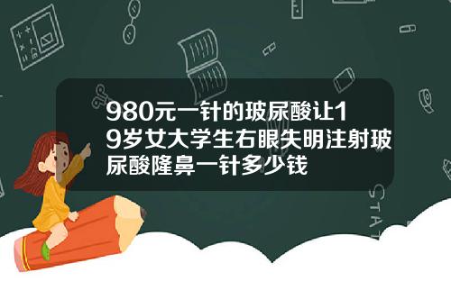 980元一针的玻尿酸让19岁女大学生右眼失明注射玻尿酸隆鼻一针多少钱