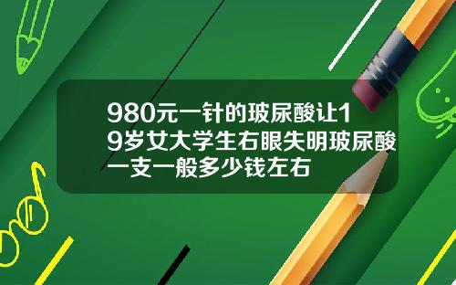 980元一针的玻尿酸让19岁女大学生右眼失明玻尿酸一支一般多少钱左右