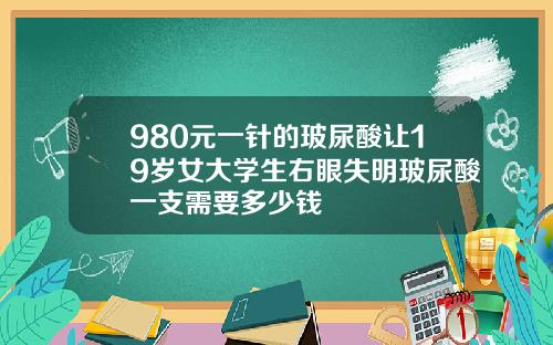980元一针的玻尿酸让19岁女大学生右眼失明玻尿酸一支需要多少钱