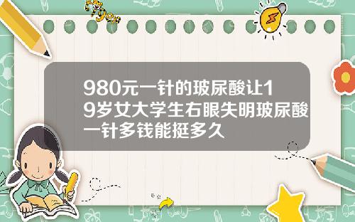 980元一针的玻尿酸让19岁女大学生右眼失明玻尿酸一针多钱能挺多久