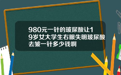 980元一针的玻尿酸让19岁女大学生右眼失明玻尿酸去皱一针多少钱啊