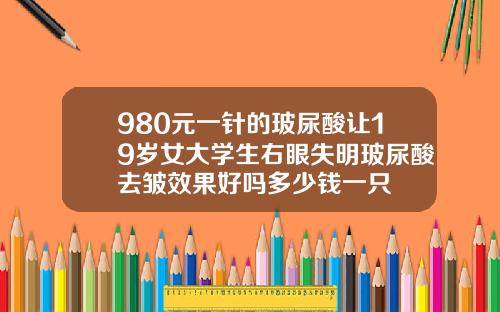 980元一针的玻尿酸让19岁女大学生右眼失明玻尿酸去皱效果好吗多少钱一只