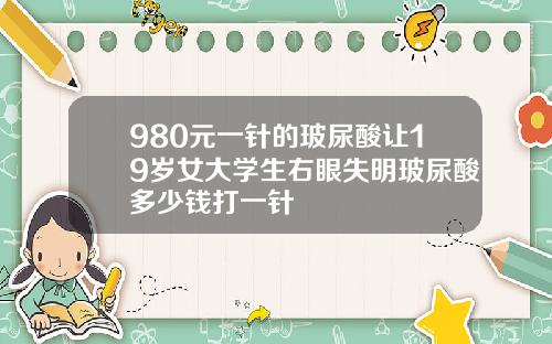 980元一针的玻尿酸让19岁女大学生右眼失明玻尿酸多少钱打一针