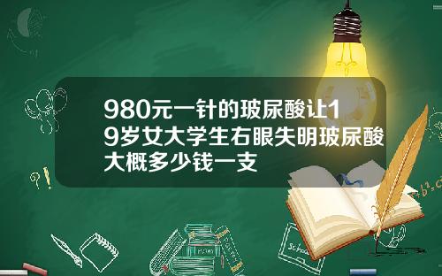 980元一针的玻尿酸让19岁女大学生右眼失明玻尿酸大概多少钱一支