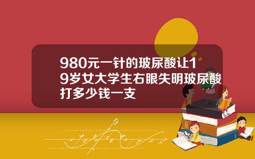 980元一针的玻尿酸让19岁女大学生右眼失明玻尿酸打多少钱一支