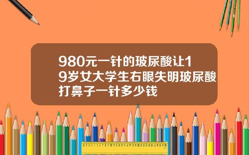 980元一针的玻尿酸让19岁女大学生右眼失明玻尿酸打鼻子一针多少钱