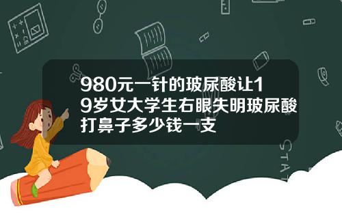 980元一针的玻尿酸让19岁女大学生右眼失明玻尿酸打鼻子多少钱一支