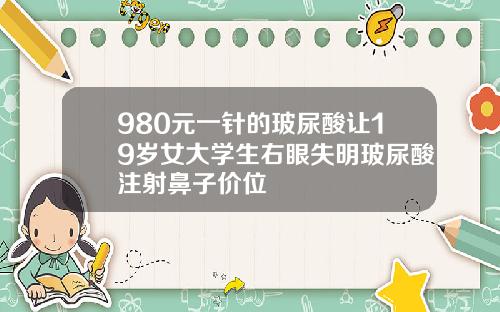980元一针的玻尿酸让19岁女大学生右眼失明玻尿酸注射鼻子价位