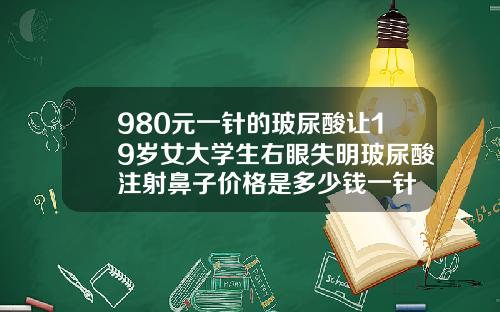 980元一针的玻尿酸让19岁女大学生右眼失明玻尿酸注射鼻子价格是多少钱一针