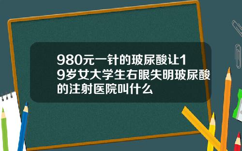 980元一针的玻尿酸让19岁女大学生右眼失明玻尿酸的注射医院叫什么