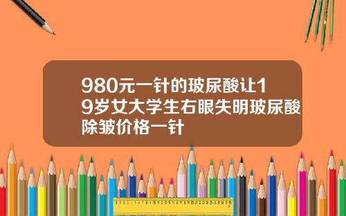980元一针的玻尿酸让19岁女大学生右眼失明玻尿酸除皱价格一针