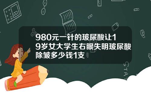 980元一针的玻尿酸让19岁女大学生右眼失明玻尿酸除皱多少钱1支