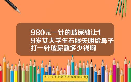 980元一针的玻尿酸让19岁女大学生右眼失明给鼻子打一针玻尿酸多少钱啊