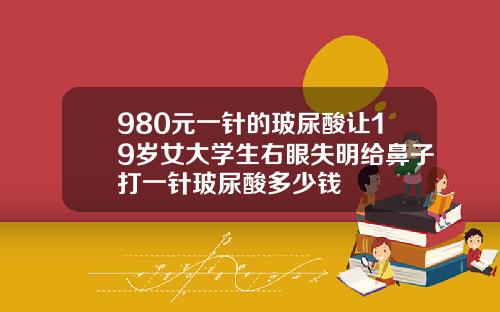 980元一针的玻尿酸让19岁女大学生右眼失明给鼻子打一针玻尿酸多少钱
