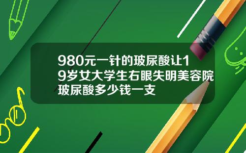 980元一针的玻尿酸让19岁女大学生右眼失明美容院玻尿酸多少钱一支