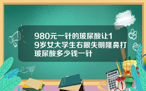 980元一针的玻尿酸让19岁女大学生右眼失明隆鼻打玻尿酸多少钱一针