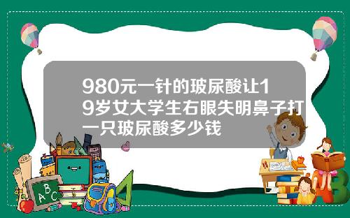 980元一针的玻尿酸让19岁女大学生右眼失明鼻子打一只玻尿酸多少钱
