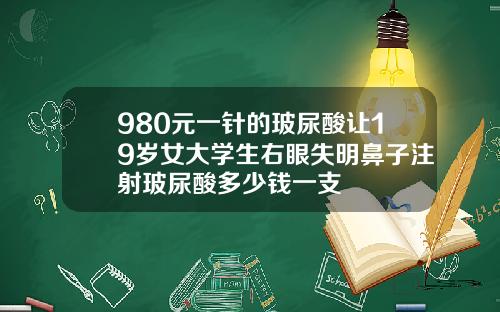 980元一针的玻尿酸让19岁女大学生右眼失明鼻子注射玻尿酸多少钱一支