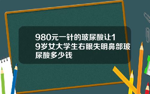 980元一针的玻尿酸让19岁女大学生右眼失明鼻部玻尿酸多少钱