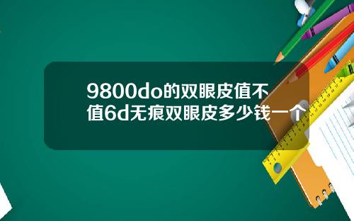 9800do的双眼皮值不值6d无痕双眼皮多少钱一个