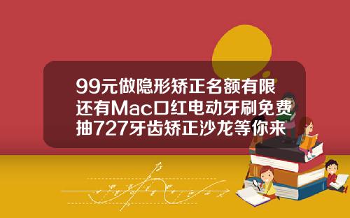 99元做隐形矫正名额有限还有Mac口红电动牙刷免费抽727牙齿矫正沙龙等你来嗨福州一般牙齿矫正要多少钱一次