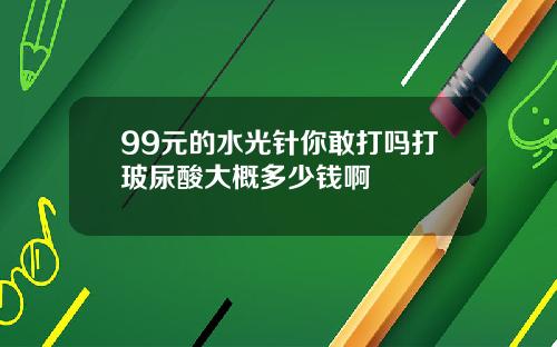 99元的水光针你敢打吗打玻尿酸大概多少钱啊
