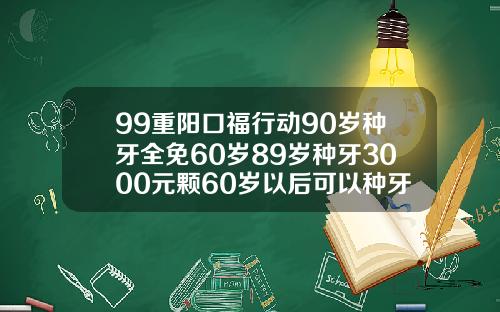 99重阳口福行动90岁种牙全免60岁89岁种牙3000元颗60岁以后可以种牙吗