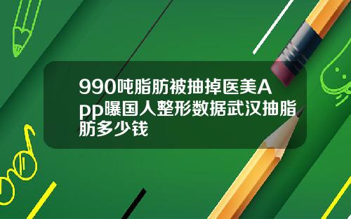 990吨脂肪被抽掉医美App曝国人整形数据武汉抽脂肪多少钱
