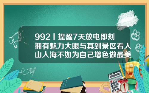 992丨提醒7天放电即刻拥有魅力大眼与其到景区看人山人海不如为自己增色做最美风景