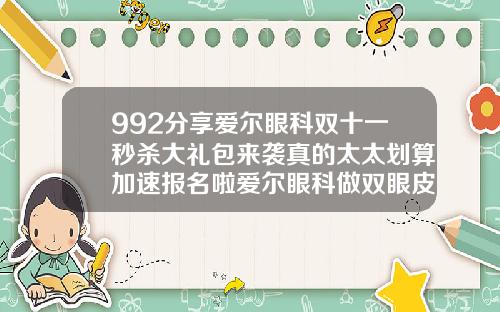 992分享爱尔眼科双十一秒杀大礼包来袭真的太太划算加速报名啦爱尔眼科做双眼皮吗好吗