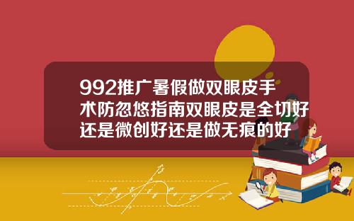992推广暑假做双眼皮手术防忽悠指南双眼皮是全切好还是微创好还是做无痕的好