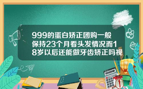 999的蛋白矫正团购一般保持23个月看头发情况而18岁以后还能做牙齿矫正吗视频