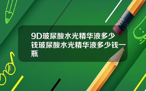 9D玻尿酸水光精华液多少钱玻尿酸水光精华液多少钱一瓶