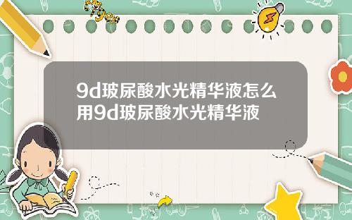 9d玻尿酸水光精华液怎么用9d玻尿酸水光精华液