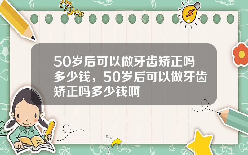 50岁后可以做牙齿矫正吗多少钱，50岁后可以做牙齿矫正吗多少钱啊