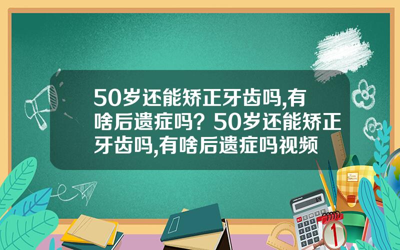 50岁还能矫正牙齿吗,有啥后遗症吗？50岁还能矫正牙齿吗,有啥后遗症吗视频
