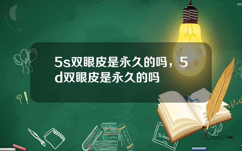5s双眼皮是永久的吗，5d双眼皮是永久的吗
