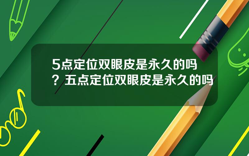5点定位双眼皮是永久的吗？五点定位双眼皮是永久的吗