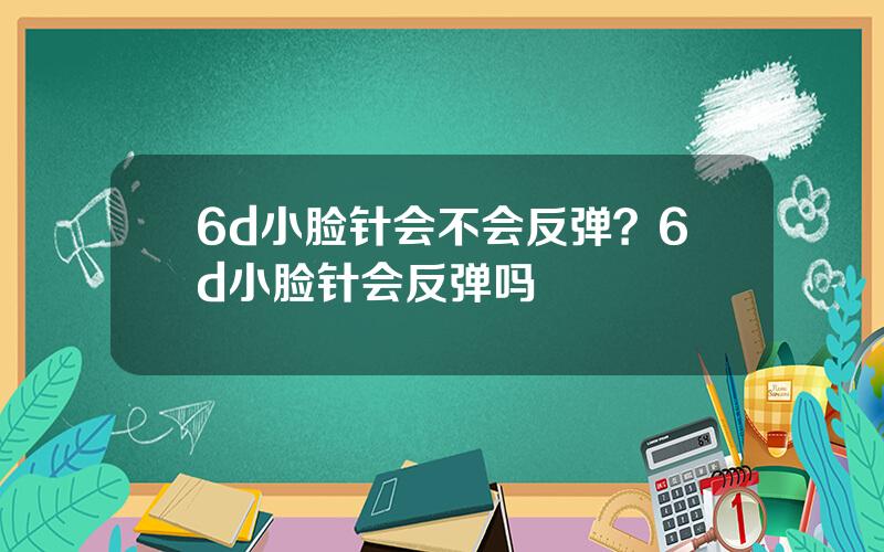 6d小脸针会不会反弹？6d小脸针会反弹吗